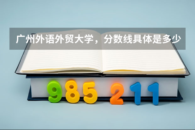 广州外语外贸大学,分数线具体是多少?提档线呢?我是广东的。