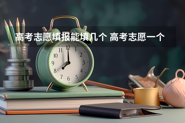 高考志愿填报能填几个 高考志愿一个学校可以填几个专业？