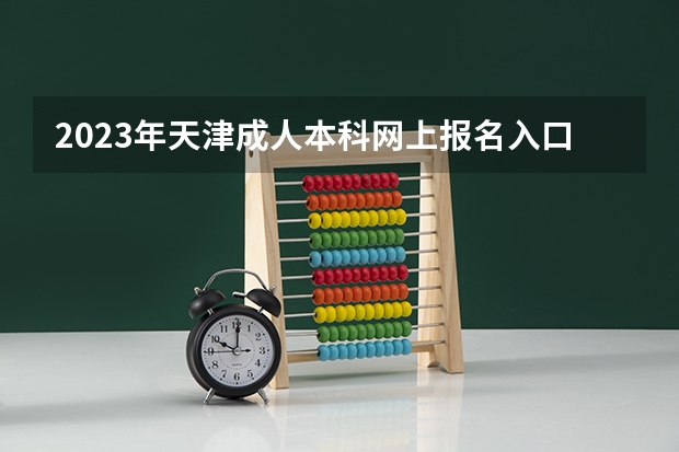 2023年天津成人本科网上报名入口及系统网址？（2023天津高考志愿填报时间）