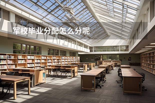 军校毕业分配怎么分呢