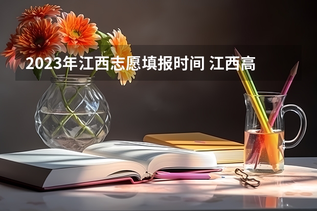 2023年江西志愿填报时间 江西高考几号填志愿时间