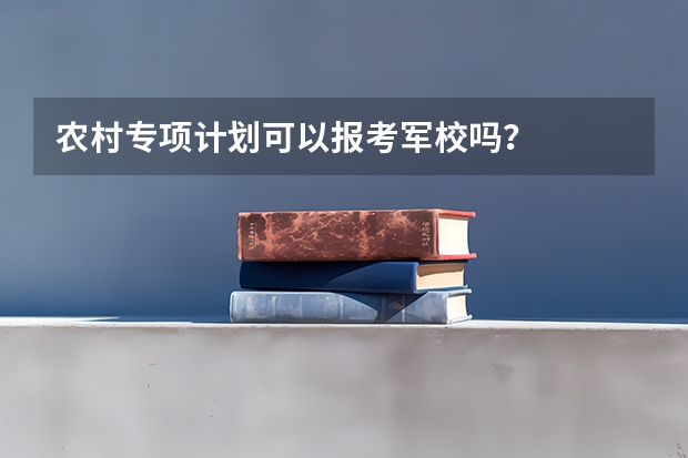 农村专项计划可以报考军校吗？