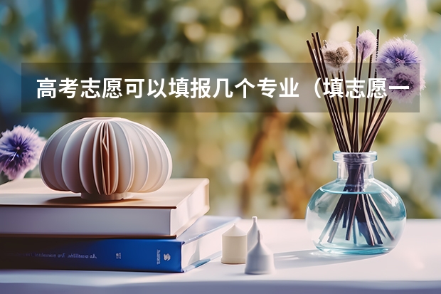 高考志愿可以填报几个专业（填志愿一个学校可以填几个专业）