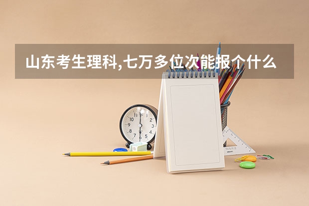 山东考生理科,七万多位次能报个什么样的大学呢?