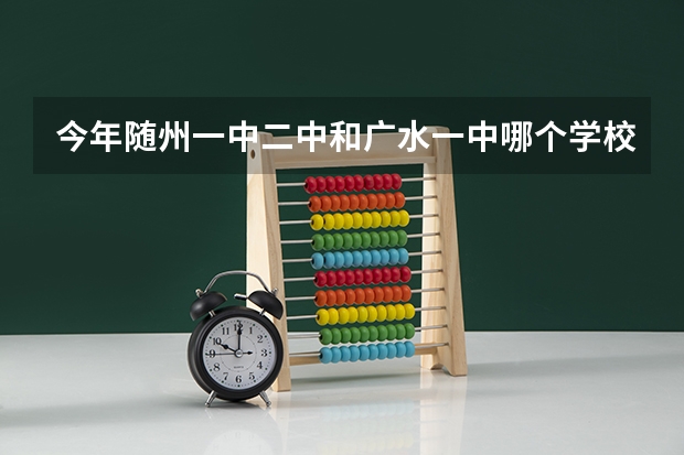 今年随州一中.二中和广水一中哪个学校的高考成绩最好?我中考了,想知道该读哪个高中!