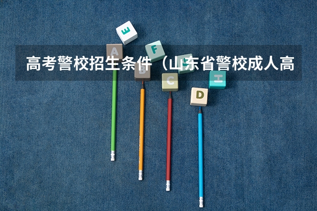 高考警校招生条件（山东省警校成人高考报考条件？）