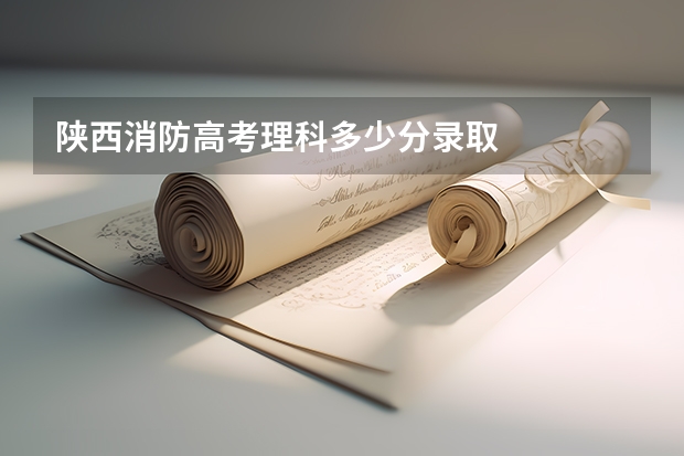陕西消防高考理科多少分录取