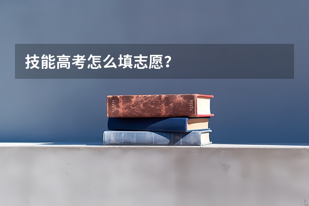技能高考怎么填志愿？