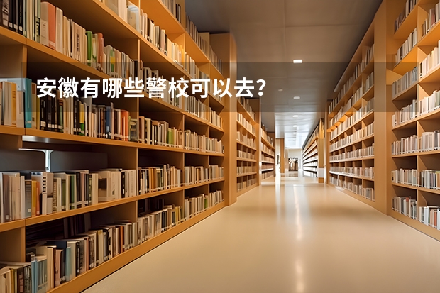 安徽有哪些警校可以去？