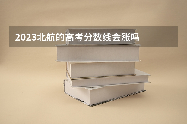 2023北航的高考分数线会涨吗