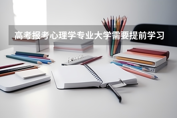 高考报考心理学专业大学需要提前学习心理学吗