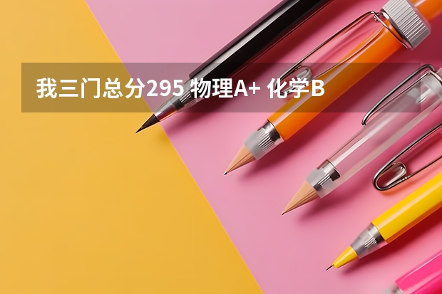 我三门总分295 物理A+ 化学B+ 请问可以上什么本三？？急！！谢谢