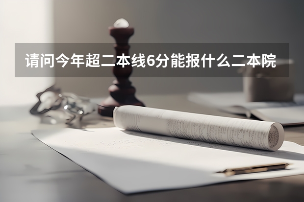 请问今年超二本线6分能报什么二本院校？