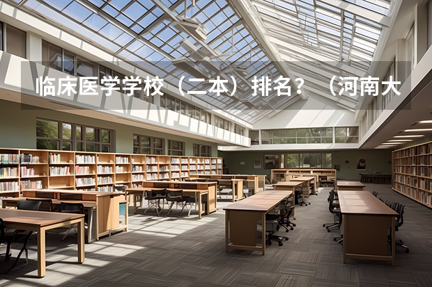 临床医学学校（二本）排名？（河南大专口腔医学排名）