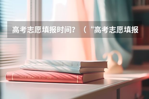 高考志愿填报时间？（“高考志愿填报时间？）