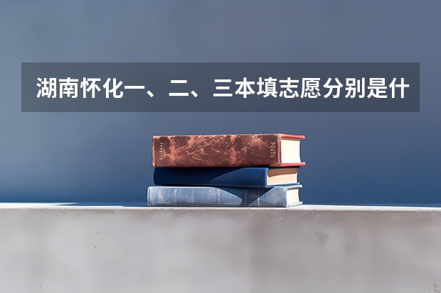湖南怀化一、二、三本填志愿分别是什么时候?
