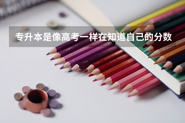 专升本是像高考一样在知道自己的分数后在选择学校吗？那考前流程据体是什么，