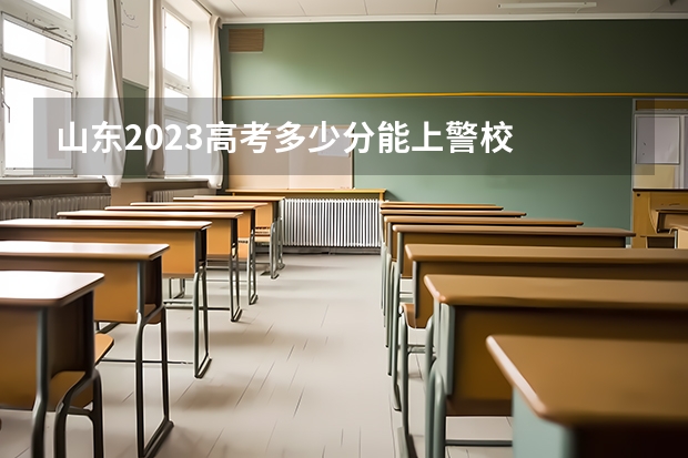 山东2023高考多少分能上警校