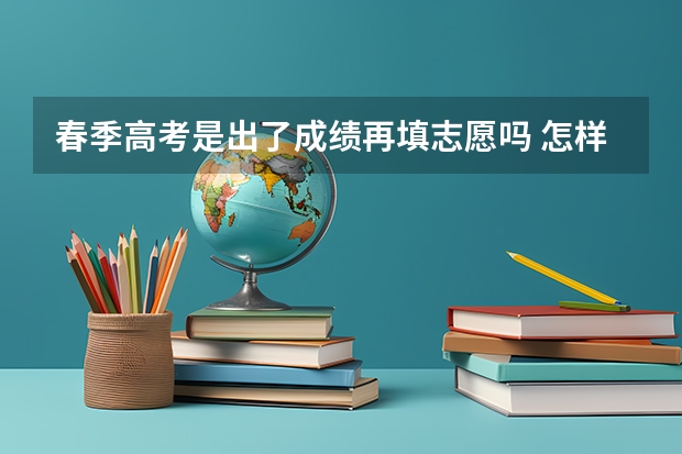 春季高考是出了成绩再填志愿吗 怎样填报