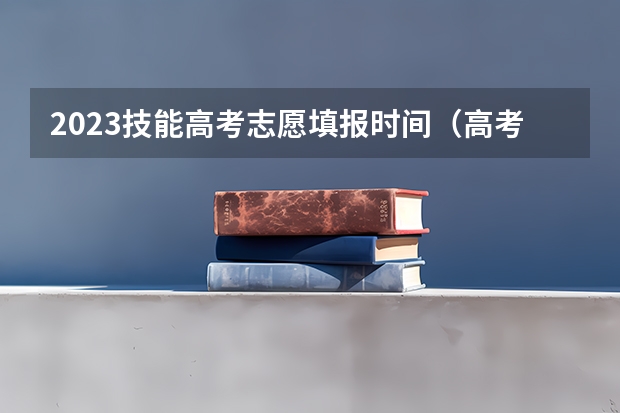 2023技能高考志愿填报时间（高考志愿填报时间段）