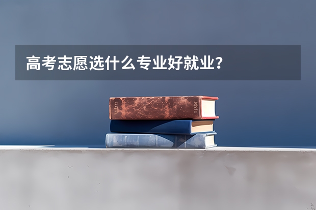 高考志愿选什么专业好就业？