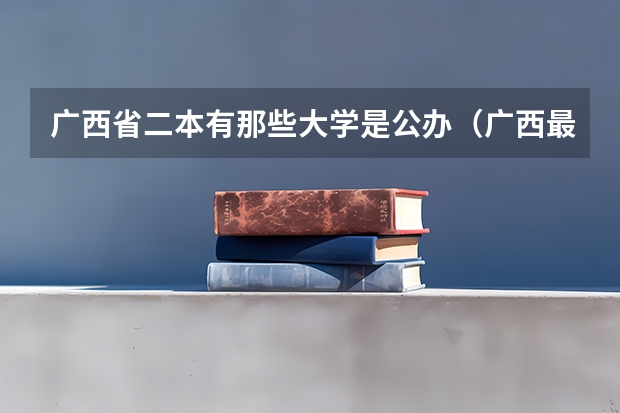 广西省二本有那些大学是公办（广西最低分的二本大学）