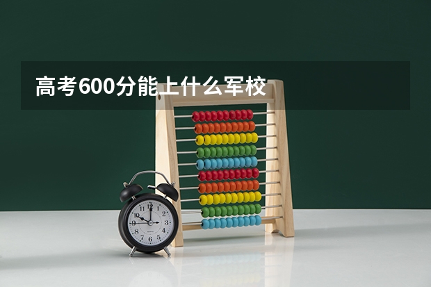 高考600分能上什么军校