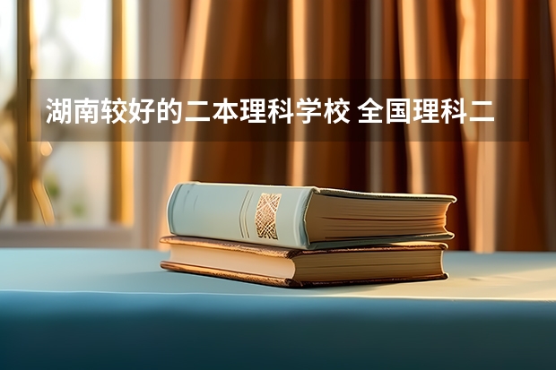 湖南较好的二本理科学校 全国理科二本大学排名一览表