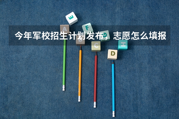 今年军校招生计划发布，志愿怎么填报