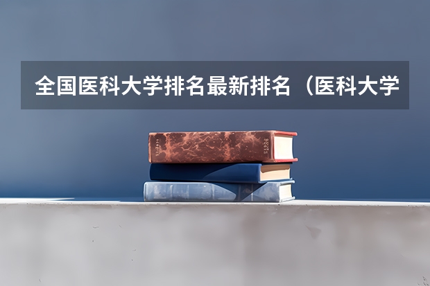 全国医科大学排名最新排名（医科大学全国排名985 211）