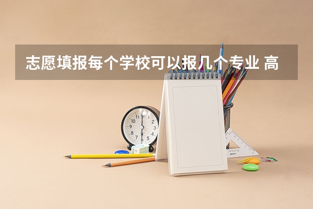 志愿填报每个学校可以报几个专业 高考志愿可以填报几个专业