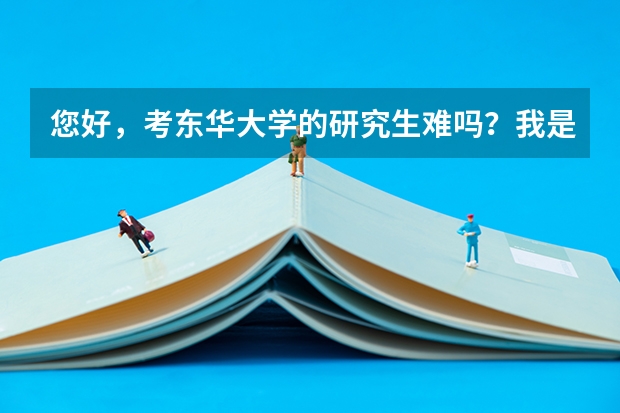 您好，考东华大学的研究生难吗？我是一个山东省普通二本院校，物理材料学