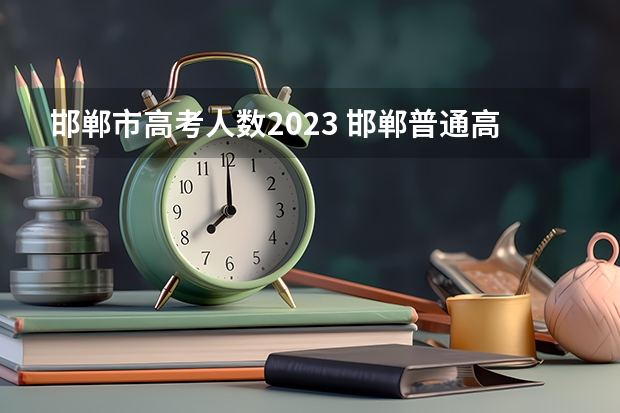 邯郸市高考人数2023 邯郸普通高考报名时间（邯郸高考报名）