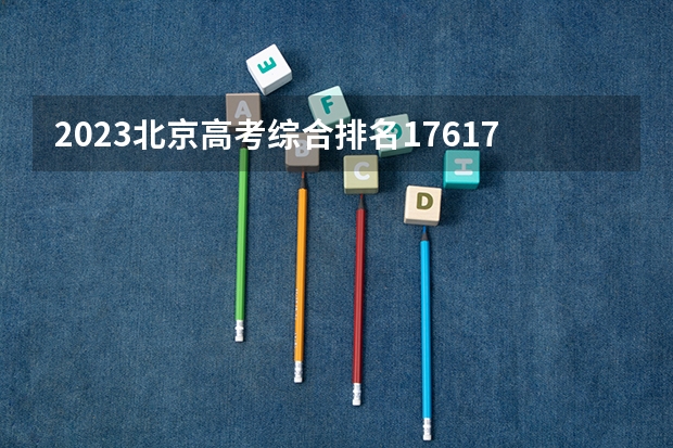 2023北京高考综合排名17617的考生报什么大学 往年录取分数线一览