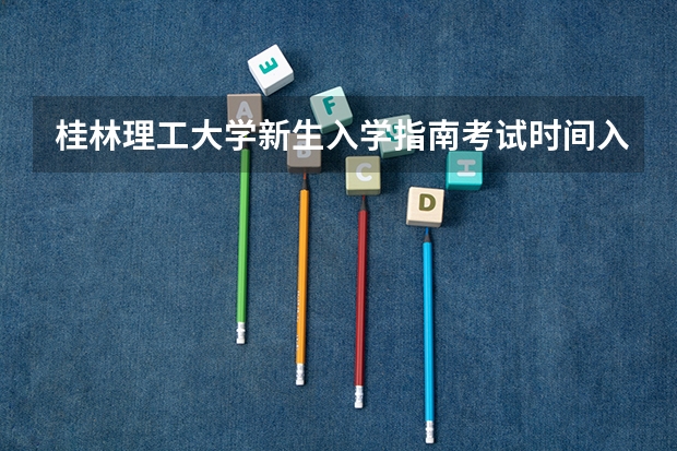 桂林理工大学新生入学指南考试时间入学手册和军训注意事项 广西桂林市事业单位考试准考证打印时间？