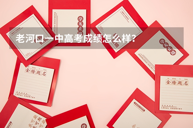 老河口一中高考成绩怎么样？
