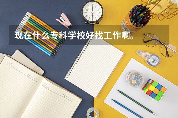 现在什么专科学校好找工作啊。