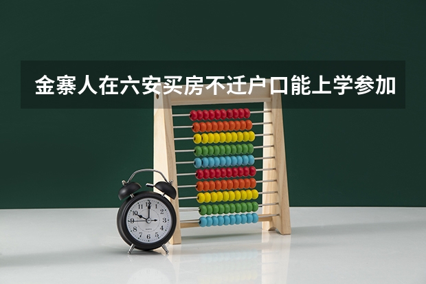 金寨人在六安买房不迁户口能上学参加高考吗？