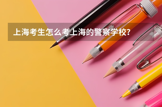 上海考生怎么考上海的警察学校？