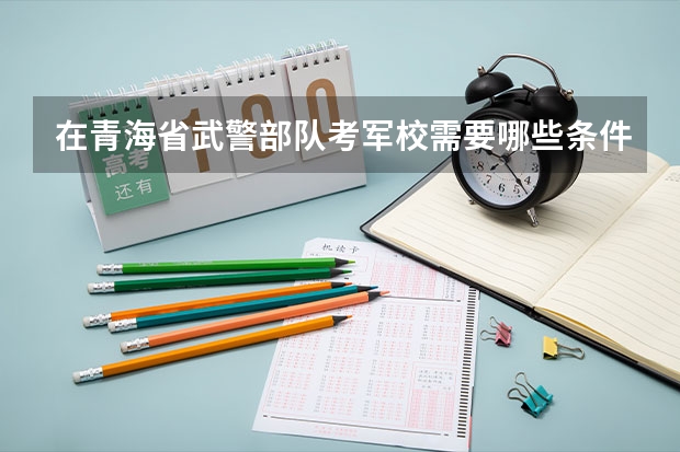 在青海省武警部队考军校需要哪些条件