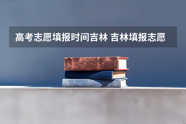高考志愿填报时间吉林 吉林填报志愿
