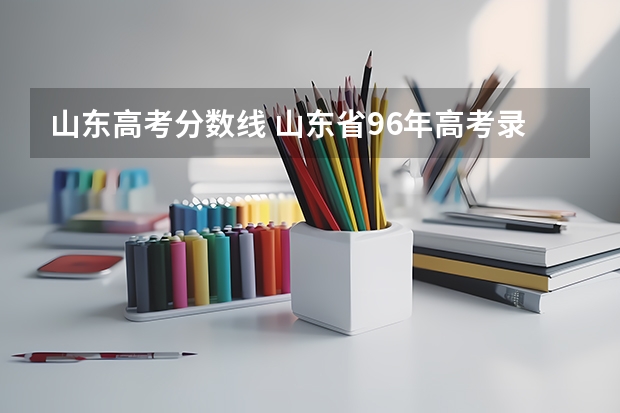 山东高考分数线 山东省96年高考录取分数线