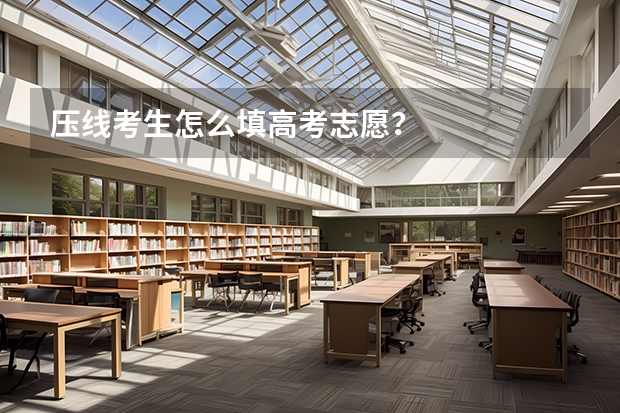 压线考生怎么填高考志愿?