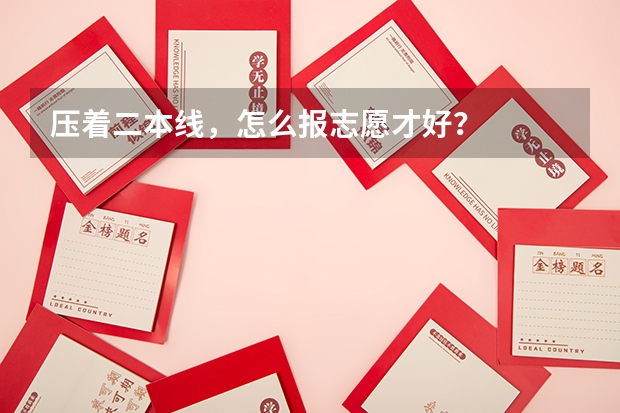 压着二本线，怎么报志愿才好？