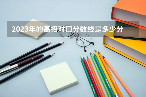 2023年的高招对口分数线是多少分