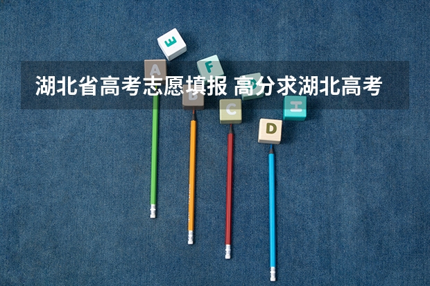 湖北省高考志愿填报 高分求湖北高考志愿填报的问题！！ 在线等 急