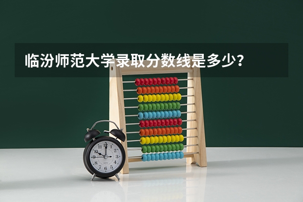 临汾师范大学录取分数线是多少？