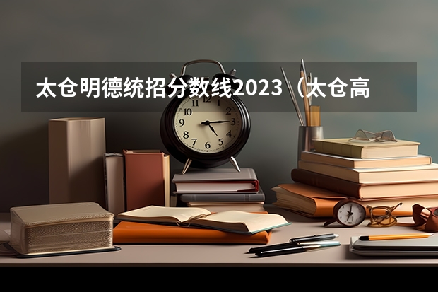 太仓明德统招分数线2023（太仓高中录取分数线）