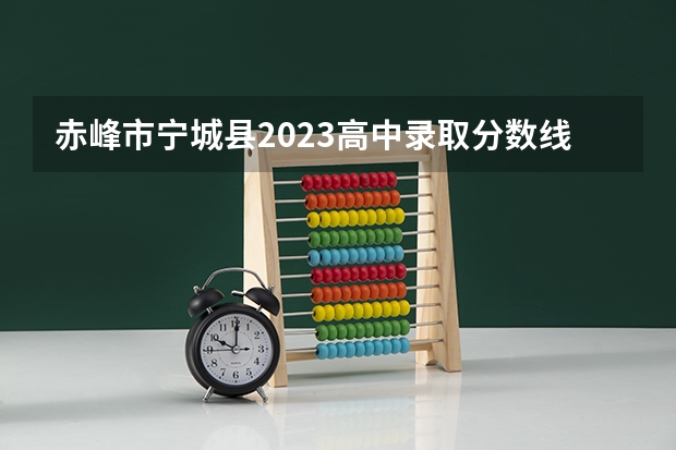 赤峰市宁城县2023高中录取分数线是多少