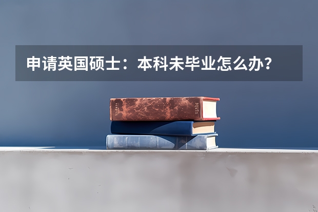 申请英国硕士：本科未毕业怎么办？